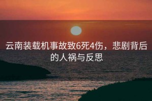 云南裝載機(jī)事故致6死4傷，悲劇背后的人禍與反思