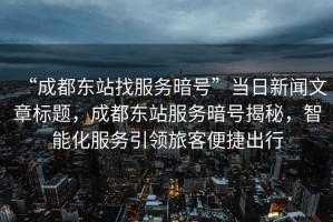 “成都東站找服務(wù)暗號”當(dāng)日新聞文章標(biāo)題，成都東站服務(wù)暗號揭秘，智能化服務(wù)引領(lǐng)旅客便捷出行