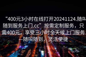 “400元3小時(shí)在線打開20241124.隨叫隨到服務(wù)上門.cc”按需定制服務(wù)，只需400元，享受三小時(shí)全天候上門服務(wù)—隨叫隨到，靈活便捷