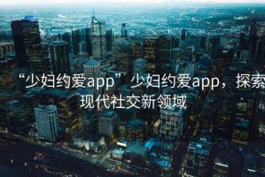 “少婦約愛app”少婦約愛app，探索現(xiàn)代社交新領(lǐng)域