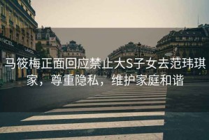 馬筱梅正面回應禁止大S子女去范瑋琪家，尊重隱私，維護家庭和諧