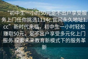 “初中生一小時(shí)50元足不出戶享受服務(wù)上門任你挑選1114c.官網(wǎng)永久地址1.cc”新時(shí)代來臨，初中生一小時(shí)輕松賺取50元，足不出戶享受多元化上門服務(wù) 探索未來教育新模式下的服務(wù)革新