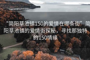 “簡(jiǎn)陽草池鎮(zhèn)150的愛情在哪條街”簡(jiǎn)陽草池鎮(zhèn)的愛情街探秘，尋找那獨(dú)特的150情緣