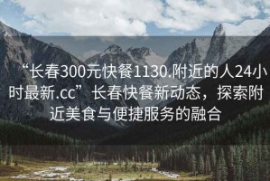 “長(zhǎng)春300元快餐1130.附近的人24小時(shí)最新.cc”長(zhǎng)春快餐新動(dòng)態(tài)，探索附近美食與便捷服務(wù)的融合