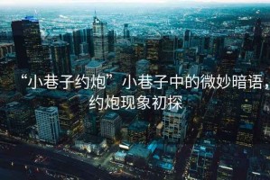 “小巷子約炮”小巷子中的微妙暗語，約炮現(xiàn)象初探
