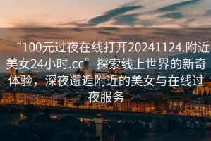 “100元過夜在線打開20241124.附近美女24小時(shí).cc”探索線上世界的新奇體驗(yàn)，深夜邂逅附近的美女與在線過夜服務(wù)