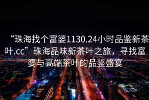 “珠海找個富婆1130.24小時品鑒新茶葉.cc”珠海品味新茶葉之旅，尋找富婆與高端茶葉的品鑒盛宴
