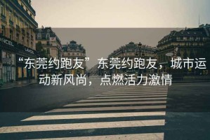 “東莞約跑友”東莞約跑友，城市運動新風(fēng)尚，點燃活力激情