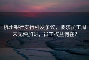 杭州銀行支行引發(fā)爭議，要求員工周末無償加班，員工權(quán)益何在？