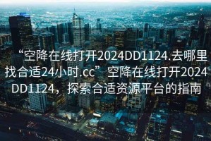 “空降在線打開(kāi)2024DD1124.去哪里找合適24小時(shí).cc”空降在線打開(kāi)2024DD1124，探索合適資源平臺(tái)的指南