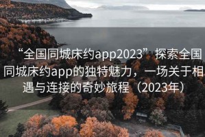 “全國(guó)同城床約app2023”探索全國(guó)同城床約app的獨(dú)特魅力，一場(chǎng)關(guān)于相遇與連接的奇妙旅程（2023年）