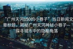 “廣州天河150的小巷子”當(dāng)日新聞文章標題，揭秘廣州天河神秘小巷子—探尋城市中的隱秘角落