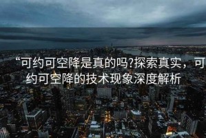 “可約可空降是真的嗎?探索真實(shí)，可約可空降的技術(shù)現(xiàn)象深度解析
