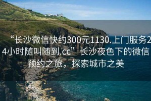 “長沙微信快約300元1130.上門服務(wù)24小時(shí)隨叫隨到.cc”長沙夜色下的微信預(yù)約之旅，探索城市之美