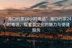 “?？诩s茶24小時(shí)電話”?？诩s茶24小時(shí)電話，探索茶文化的魅力與便捷服務(wù)