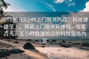 “100元5小時上門服務(wù)內(nèi)容”科技便捷至上，探索上門服務(wù)新體驗—僅需百元，五小時極速響應(yīng)的科技服務(wù)內(nèi)容