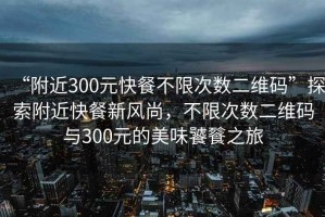 “附近300元快餐不限次數(shù)二維碼”探索附近快餐新風(fēng)尚，不限次數(shù)二維碼與300元的美味饕餮之旅