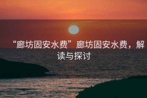 “廊坊固安水費(fèi)”廊坊固安水費(fèi)，解讀與探討