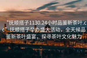 “撫順搭子1130.24小時品鑒新茶葉.cc”撫順搭子舉辦盛大活動，全天候品鑒新茶葉盛宴，探尋茶葉文化魅力