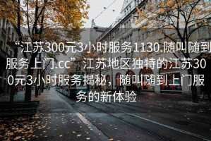 “江蘇300元3小時服務1130.隨叫隨到服務上門.cc”江蘇地區(qū)獨特的江蘇300元3小時服務揭秘，隨叫隨到上門服務的新體驗