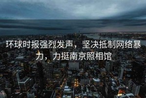 環(huán)球時報強烈發(fā)聲，堅決抵制網(wǎng)絡暴力，力挺南京照相館