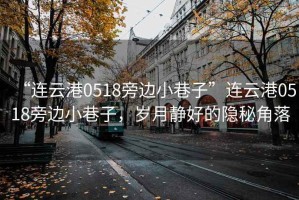 “連云港0518旁邊小巷子”連云港0518旁邊小巷子，歲月靜好的隱秘角落