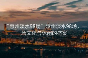 “惠州淡水98場(chǎng)”惠州淡水98場(chǎng)，一場(chǎng)文化與休閑的盛宴