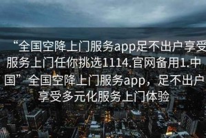 “全國空降上門服務(wù)app足不出戶享受服務(wù)上門任你挑選1114.官網(wǎng)備用1.中國”全國空降上門服務(wù)app，足不出戶享受多元化服務(wù)上門體驗(yàn)