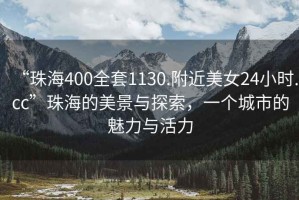 “珠海400全套1130.附近美女24小時.cc”珠海的美景與探索，一個城市的魅力與活力