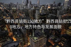 “黔西縣站街150地方”黔西縣站街150地方，地方特色與發(fā)展面貌