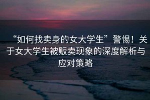 “如何找賣身的女大學生”警惕！關(guān)于女大學生被販賣現(xiàn)象的深度解析與應對策略