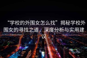 “學(xué)校的外圍女怎么找”揭秘學(xué)校外圍女的尋找之道，深度分析與實(shí)用建議