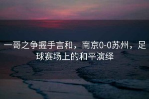 一哥之爭(zhēng)握手言和，南京0-0蘇州，足球賽場(chǎng)上的和平演繹