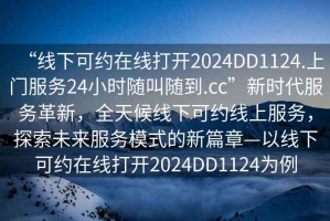 “線下可約在線打開2024DD1124.上門服務24小時隨叫隨到.cc”新時代服務革新，全天候線下可約線上服務，探索未來服務模式的新篇章—以線下可約在線打開2024DD1124為例