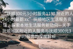 “撫順300元3小時(shí)服務(wù)1130.附近的人24小時(shí)最新.cc”撫順地區(qū)生活服務(wù)資訊，探索本地生活服務(wù)新動(dòng)向—關(guān)于撫順地區(qū)附近的人服務(wù)與撫順300元3小時(shí)服務(wù)的深度解析