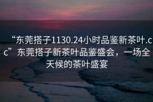 “東莞搭子1130.24小時(shí)品鑒新茶葉.cc”東莞搭子新茶葉品鑒盛會(huì)，一場(chǎng)全天候的茶葉盛宴