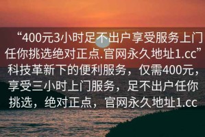 “400元3小時足不出戶享受服務上門任你挑選絕對正點.官網(wǎng)永久地址1.cc”科技革新下的便利服務，僅需400元，享受三小時上門服務，足不出戶任你挑選，絕對正點，官網(wǎng)永久地址1.cc