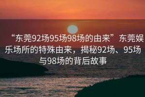 “東莞92場(chǎng)95場(chǎng)98場(chǎng)的由來(lái)”東莞娛樂(lè)場(chǎng)所的特殊由來(lái)，揭秘92場(chǎng)、95場(chǎng)與98場(chǎng)的背后故事