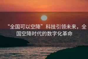 “全國可以空降”科技引領未來，全國空降時代的數(shù)字化革命
