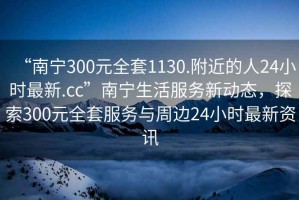 “南寧300元全套1130.附近的人24小時最新.cc”南寧生活服務新動態(tài)，探索300元全套服務與周邊24小時最新資訊