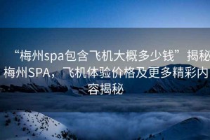 “梅州spa包含飛機(jī)大概多少錢(qián)”揭秘梅州SPA，飛機(jī)體驗(yàn)價(jià)格及更多精彩內(nèi)容揭秘