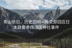 青山依舊，歷史回響—外交部回應(yīng)日本政要參拜靖國(guó)神社事件