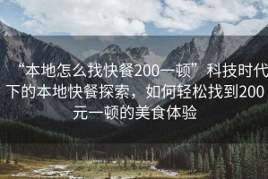 “本地怎么找快餐200一頓”科技時代下的本地快餐探索，如何輕松找到200元一頓的美食體驗