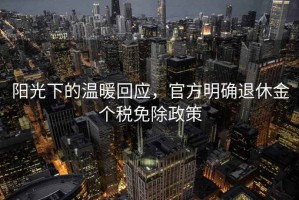 陽(yáng)光下的溫暖回應(yīng)，官方明確退休金個(gè)稅免除政策