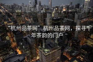 “杭州品茶網(wǎng)”杭州品茶網(wǎng)，探尋千年茶韻的門戶