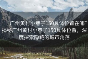 “廣州黃村小巷子150具體位置在哪”揭秘廣州黃村小巷子150具體位置，深度探索隱藏的城市角落