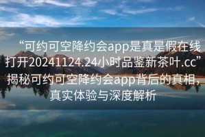 “可約可空降約會app是真是假在線打開20241124.24小時品鑒新茶葉.cc”揭秘可約可空降約會app背后的真相，真實體驗與深度解析