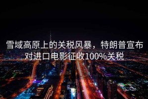 雪域高原上的關(guān)稅風(fēng)暴，特朗普宣布對進(jìn)口電影征收100%關(guān)稅