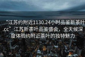 “江蘇約附近1130.24小時品鑒新茶葉.cc”江蘇新茶葉品鑒盛會，全天候深度體驗約附近茶葉的獨特魅力
