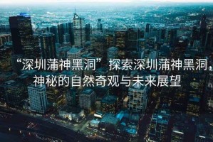 “深圳蒲神黑洞”探索深圳蒲神黑洞，神秘的自然奇觀與未來展望